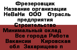 Фрезеровщик › Название организации ­ НеВаНи, ООО › Отрасль предприятия ­ Строительство › Минимальный оклад ­ 60 000 - Все города Работа » Вакансии   . Кировская обл.,Захарищево п.